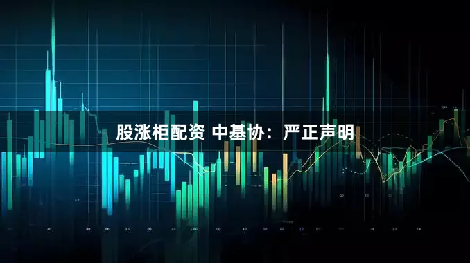 股涨柜配资 中基协：严正声明