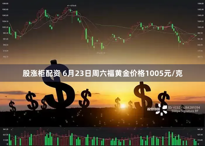 股涨柜配资 6月23日周六福黄金价格1005元/克