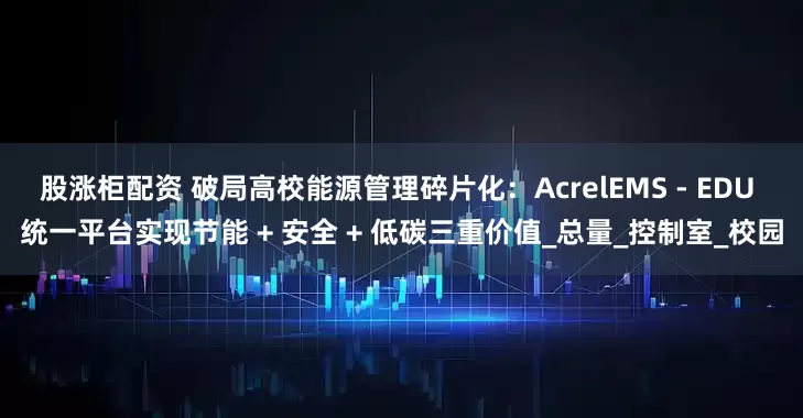 股涨柜配资 破局高校能源管理碎片化：AcrelEMS - EDU 统一平台实现节能 + 安全 + 低碳三重价值_总量_控制室_校园