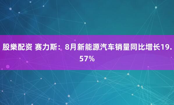 股樂配资 赛力斯：8月新能源汽车销量同比增长19.57%
