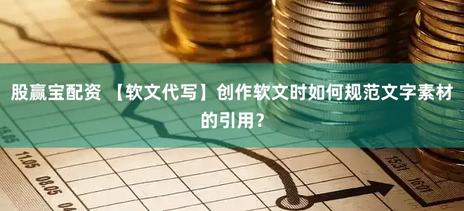 股赢宝配资 【软文代写】创作软文时如何规范文字素材的引用？